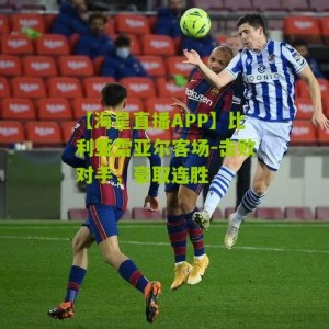 【海星直播APP】比利亚雷亚尔客场-击败对手，豪取连胜