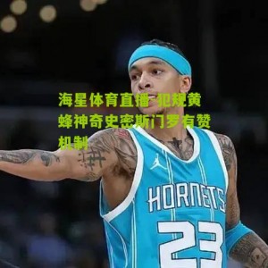 海星体育直播-犯规黄蜂神奇史密斯门罗有赞机制