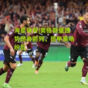 海星体育|奥格斯堡强势跻身前列，德甲赛场纷乱