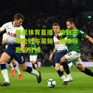 海星体育直播：热刺主场击败布莱顿，继续领跑积分榜