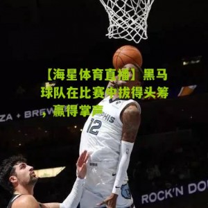 【海星体育直播】黑马球队在比赛中拔得头筹，赢得掌声