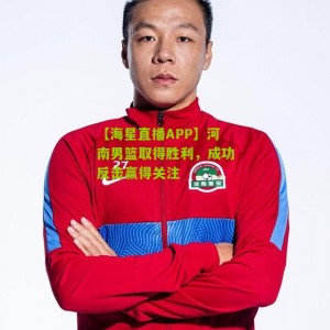 【海星直播APP】河南男篮取得胜利，成功反击赢得关注