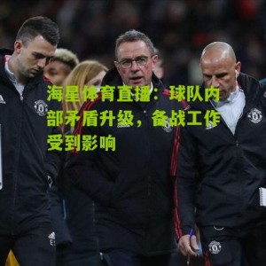 海星体育直播：球队内部矛盾升级，备战工作受到影响