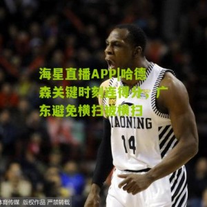 海星直播APP|哈德森关键时刻连得分，广东避免横扫被横扫