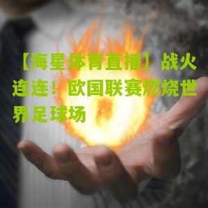 【海星体育直播】战火连连！欧国联赛燃烧世界足球场