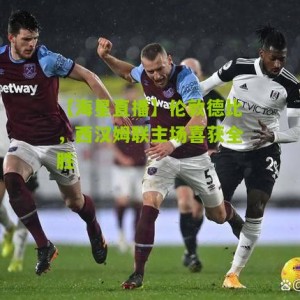 【海星直播】伦敦德比，西汉姆联主场喜获全胜
