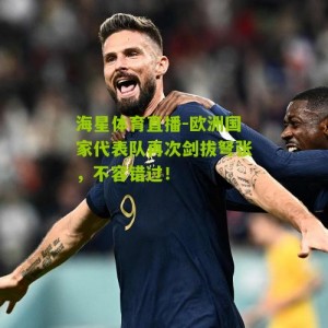海星体育直播-欧洲国家代表队再次剑拔弩张，不容错过！