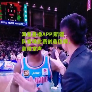海星直播APP|新疆队客场比赛创造佳绩，赢得掌声