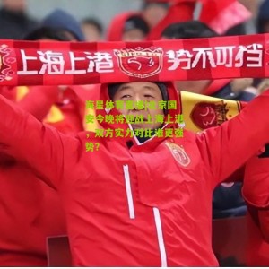 海星体育直播|北京国安今晚将迎战上海上港，双方实力对比谁更强势？