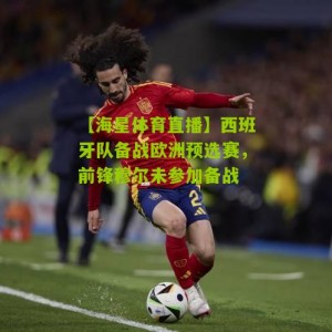 【海星体育直播】西班牙队备战欧洲预选赛，前锋穆尔未参加备战