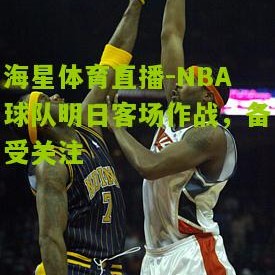 海星体育直播-NBA球队明日客场作战，备受关注