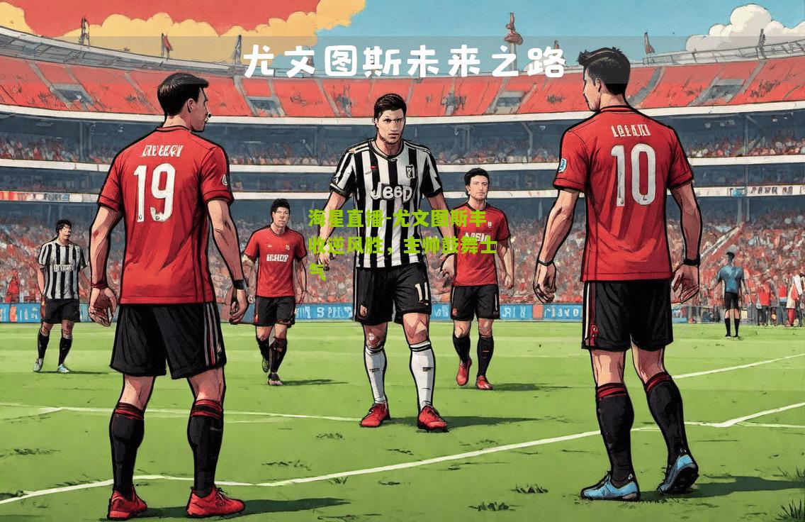 尤文图斯丰收逆风胜,主帅鼓舞士气 尤文图斯丰收逆风胜,主帅鼓舞士气